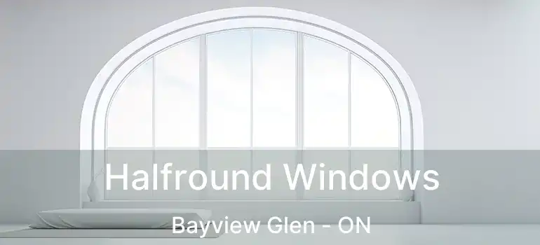  Halfround Windows Bayview Glen - ON