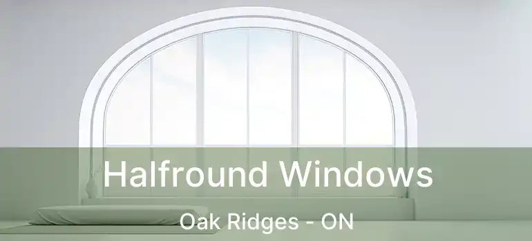  Halfround Windows Oak Ridges - ON